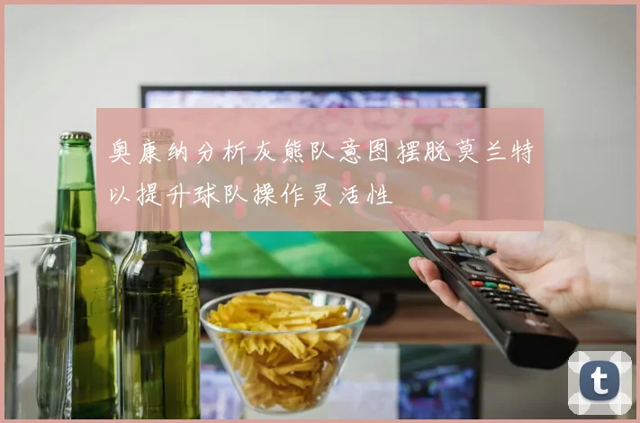 奥康纳分析灰熊队意图摆脱莫兰特以提升球队操作灵活性