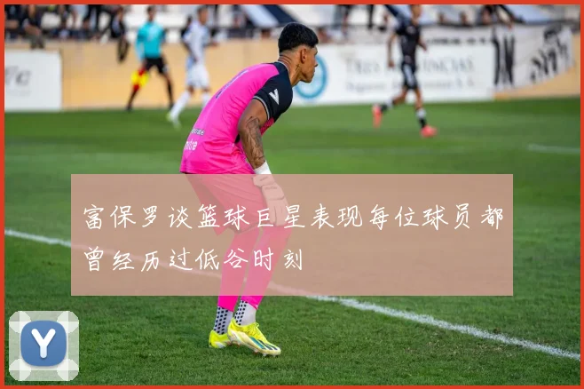 富保罗谈篮球巨星表现每位球员都曾经历过低谷时刻