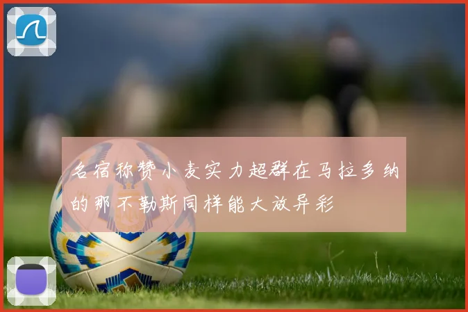名宿称赞小麦实力超群在马拉多纳的那不勒斯同样能大放异彩