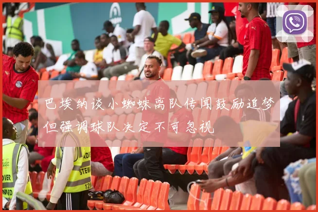 巴埃纳谈小蜘蛛离队传闻鼓励追梦但强调球队决定不可忽视
