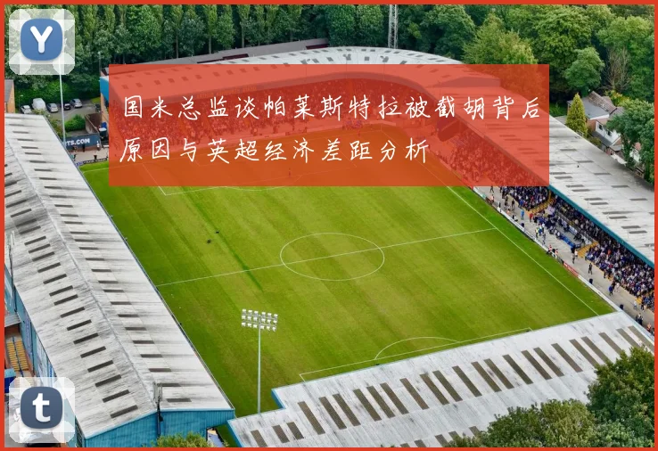 国米总监谈帕莱斯特拉被截胡背后原因与英超经济差距分析