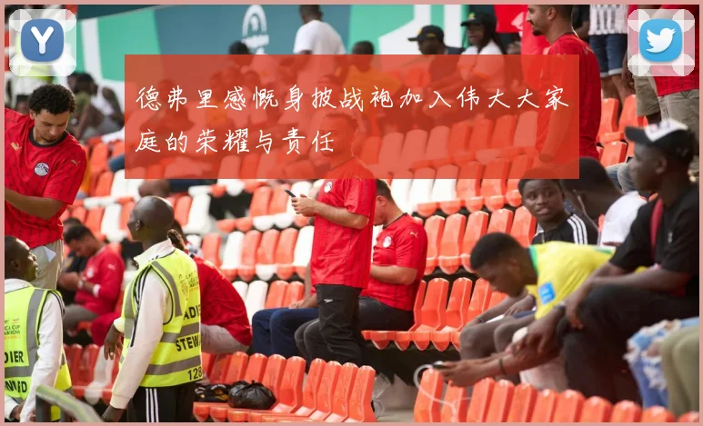 德弗里感慨身披战袍加入伟大大家庭的荣耀与责任