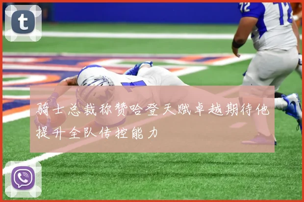 骑士总裁称赞哈登天赋卓越期待他提升全队传控能力