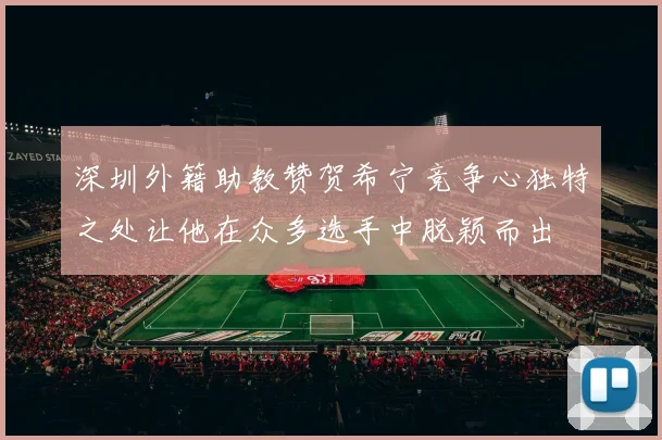 深圳外籍助教赞贺希宁竞争心独特之处让他在众多选手中脱颖而出