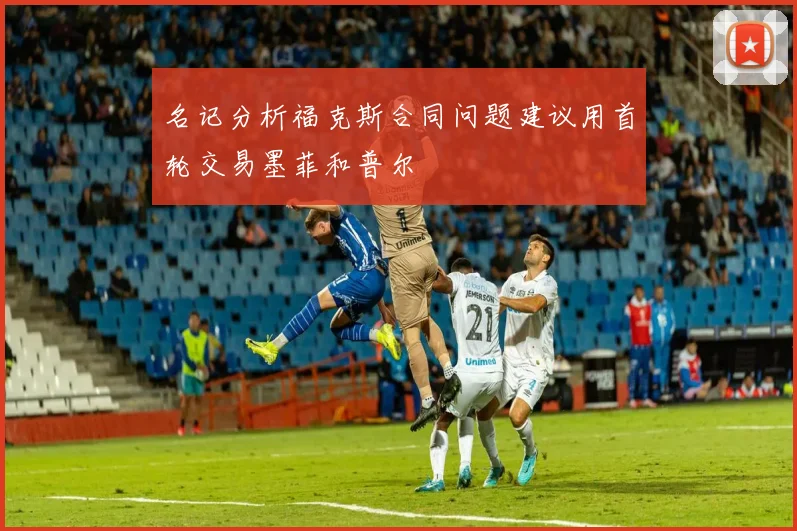 名记分析福克斯合同问题建议用首轮交易墨菲和普尔