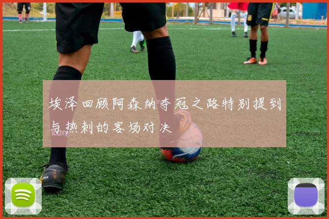 埃泽回顾阿森纳夺冠之路特别提到与热刺的客场对决