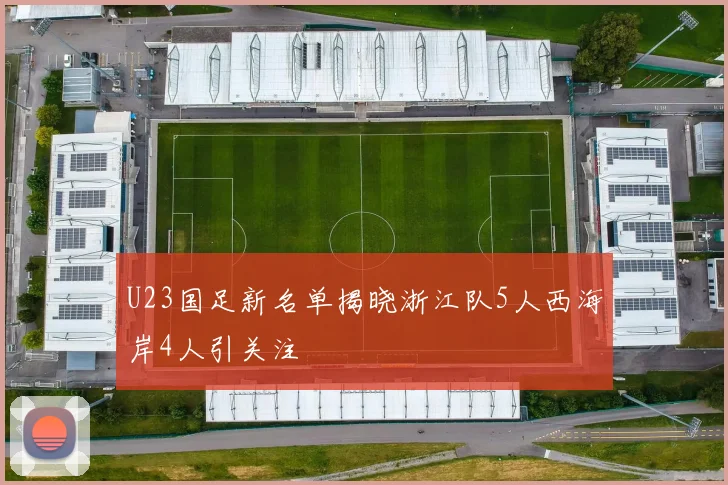 U23国足新名单揭晓浙江队5人西海岸4人引关注