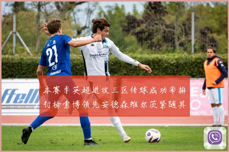 本赛季英超进攻三区传球成功率排行榜索博领先安德森维尔茨紧随其后