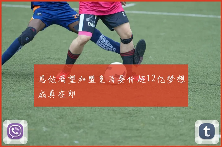 恩佐渴望加盟皇马要价超12亿梦想成真在即