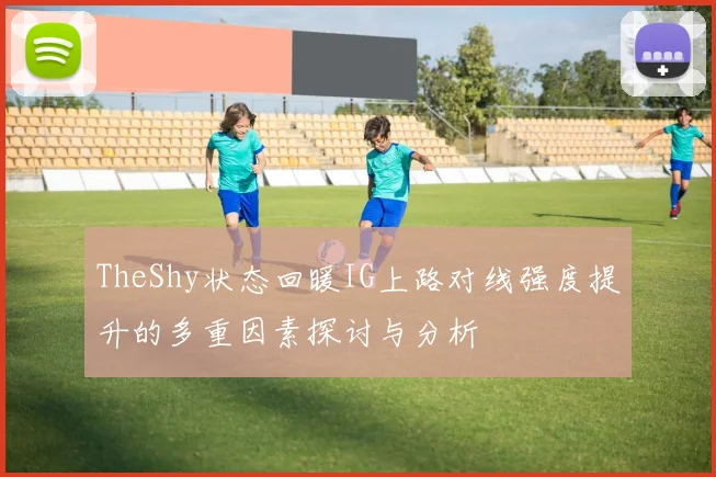 TheShy状态回暖IG上路对线强度提升的多重因素探讨与分析