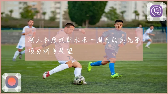 湖人和詹姆斯未来一周内的优先事项分析与展望