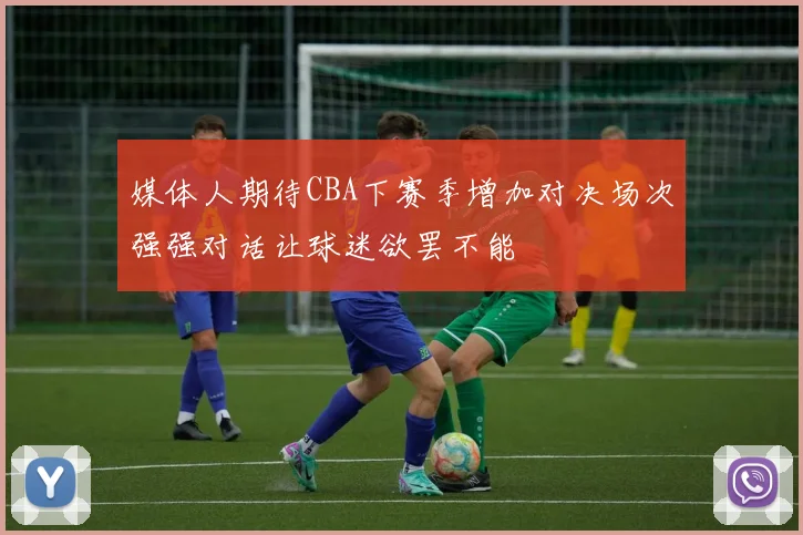 媒体人期待CBA下赛季增加对决场次强强对话让球迷欲罢不能
