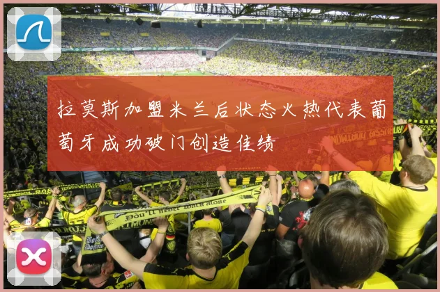 拉莫斯加盟米兰后状态火热代表葡萄牙成功破门创造佳绩