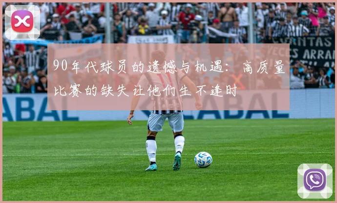 90年代球员的遗憾与机遇：高质量比赛的缺失让他们生不逢时