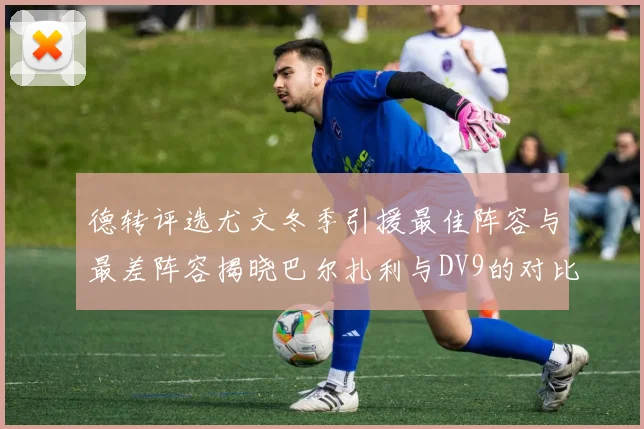 德转评选尤文冬季引援最佳阵容与最差阵容揭晓巴尔扎利与DV9的对比分析