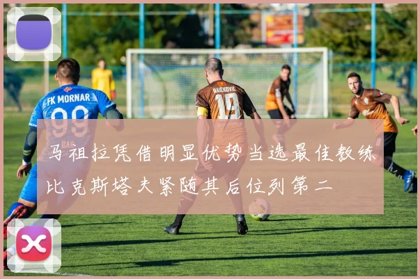 马祖拉凭借明显优势当选最佳教练比克斯塔夫紧随其后位列第二