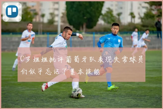 C罗姐姐批评葡萄牙队表现失常球员们似乎忘记了基本技能