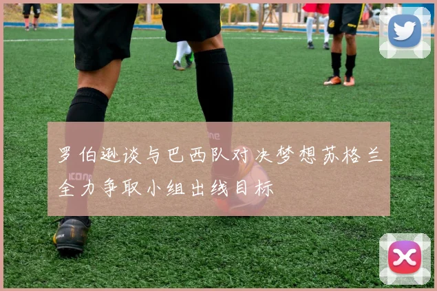 罗伯逊谈与巴西队对决梦想苏格兰全力争取小组出线目标