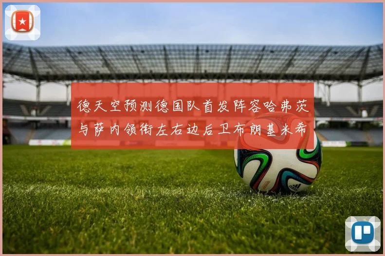 德天空预测德国队首发阵容哈弗茨与萨内领衔左右边后卫布朗基米希出战