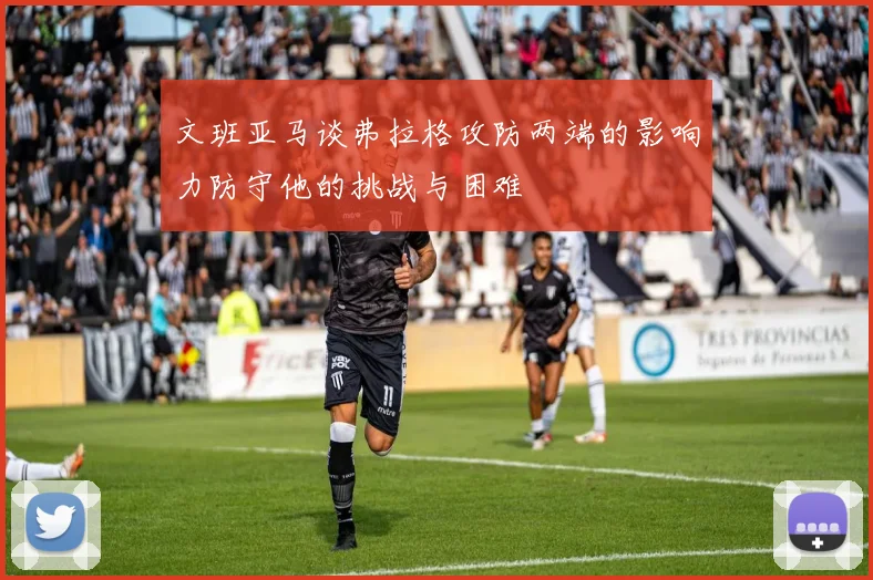 文班亚马谈弗拉格攻防两端的影响力防守他的挑战与困难