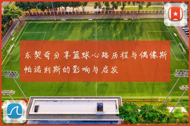 东契奇分享篮球心路历程与偶像斯帕诺利斯的影响与启发