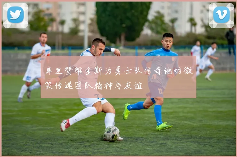 库里赞维金斯为勇士队传奇他的微笑传递团队精神与友谊