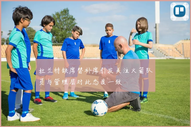 杜兰特缺席替补席引发关注火箭队员与管理层对此态度一致