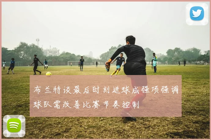 布兰特谈最后时刻进球成强项强调球队需改善比赛节奏控制