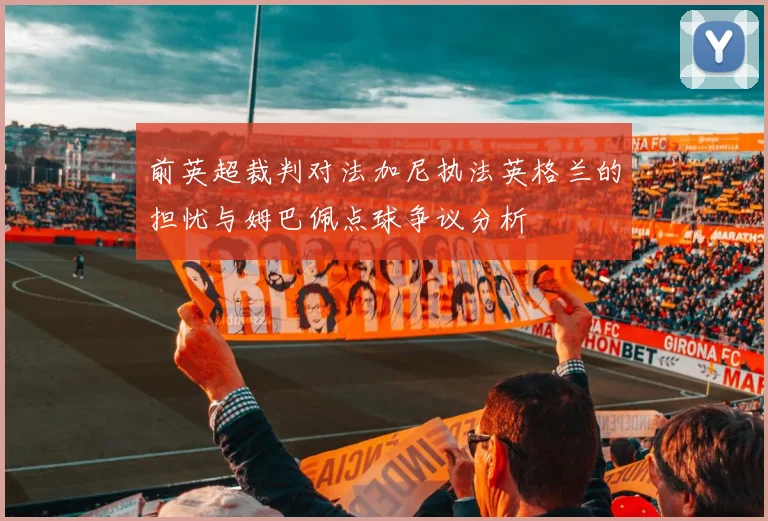 前英超裁判对法加尼执法英格兰的担忧与姆巴佩点球争议分析