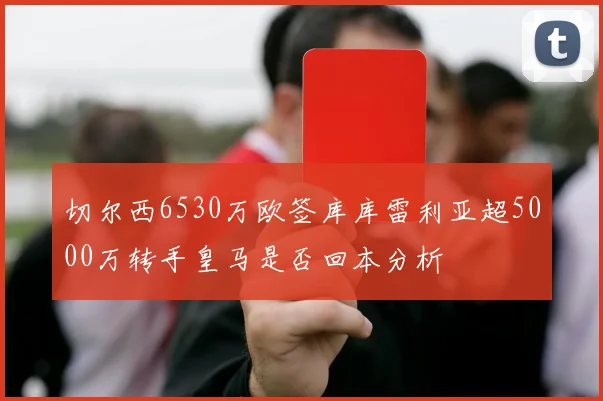 切尔西6530万欧签库库雷利亚超5000万转手皇马是否回本分析