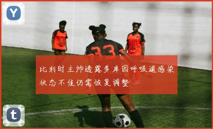 比利时主帅透露多库因呼吸道感染状态不佳仍需恢复调整