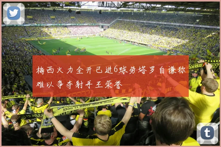 梅西火力全开已进6球劳塔罗自谦称难以争夺射手王荣誉