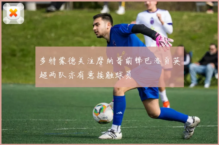 多特蒙德关注摩纳哥前锋巴洛贡英超两队亦有意接触球员