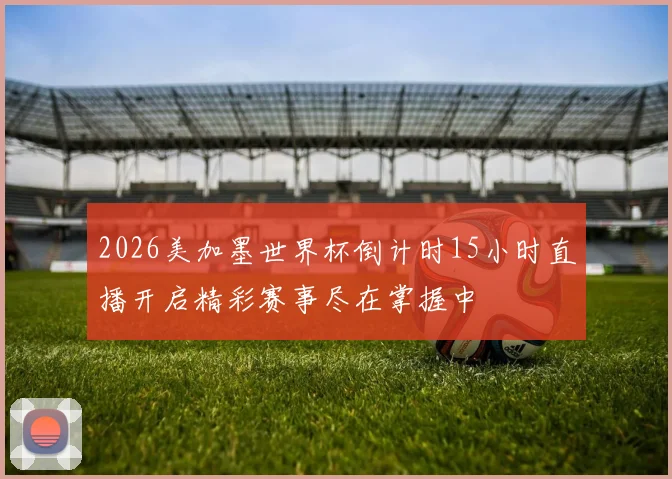 2026美加墨世界杯倒计时15小时直播开启精彩赛事尽在掌握中