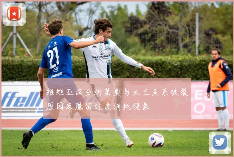 维维亚诺分析莱奥与米兰关系破裂原因及魔笛过度消耗现象