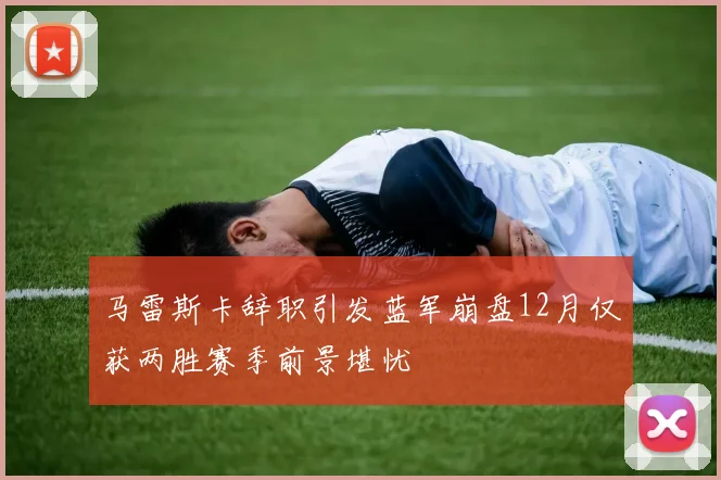马雷斯卡辞职引发蓝军崩盘12月仅获两胜赛季前景堪忧
