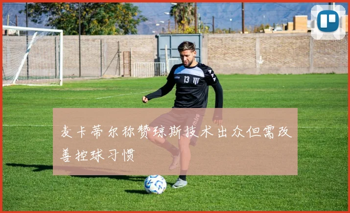 麦卡蒂尔称赞琼斯技术出众但需改善控球习惯