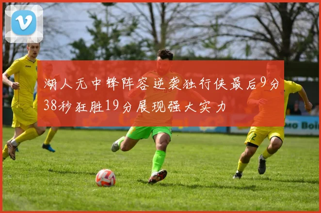 湖人无中锋阵容逆袭独行侠最后9分38秒狂胜19分展现强大实力