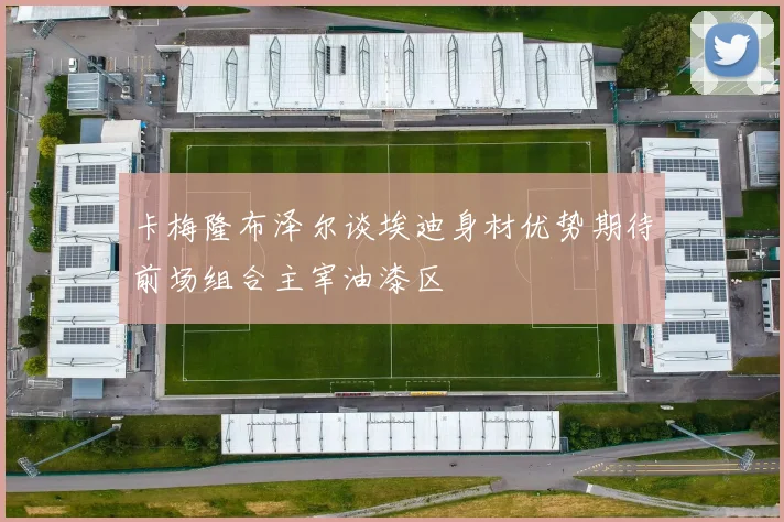 卡梅隆布泽尔谈埃迪身材优势期待前场组合主宰油漆区